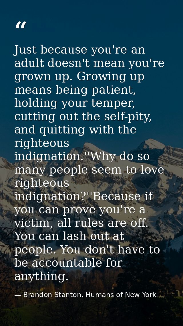 Just because you're an adult doesn't mean you're grown up. Growing up means being patient, holding your temper, cutting  — Brandon Stanton, Humans of New York