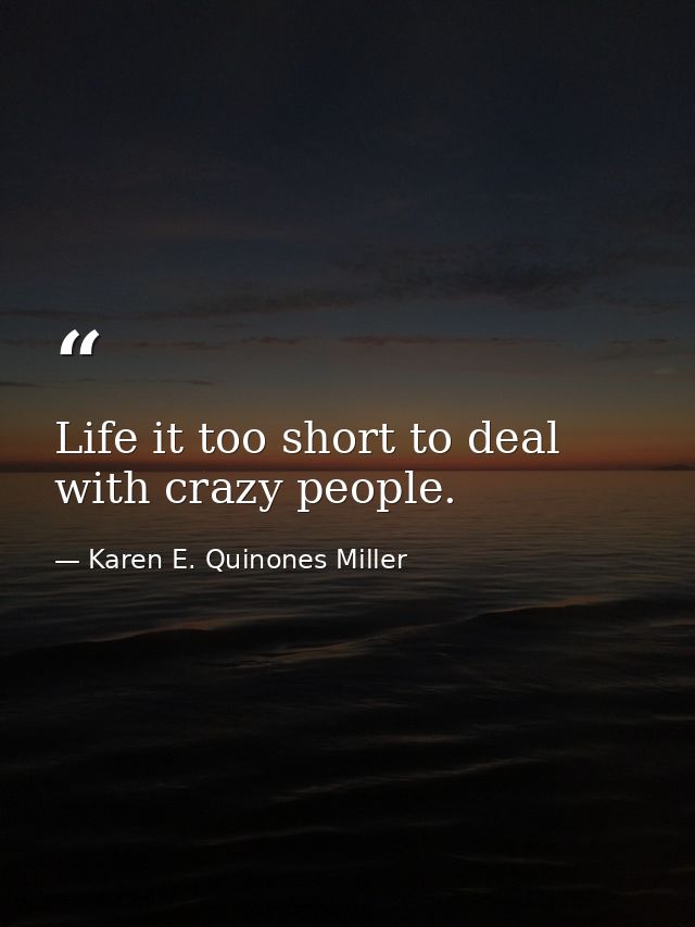 Life it too short to deal with crazy people. — Karen E. Quinones Miller