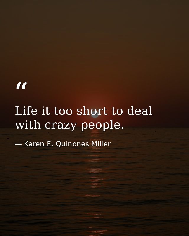 Life it too short to deal with crazy people. — Karen E. Quinones Miller