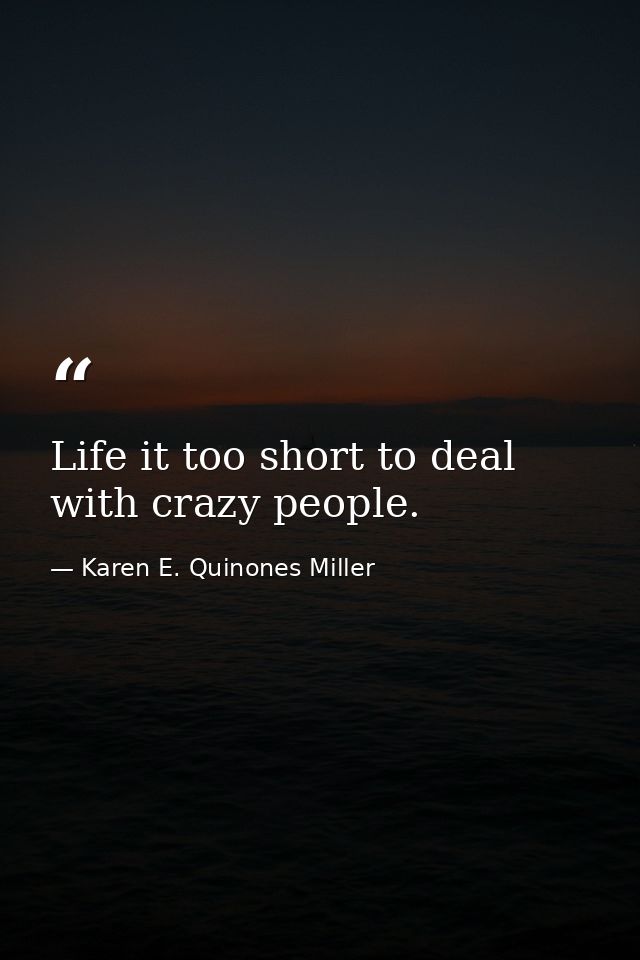 Life it too short to deal with crazy people. — Karen E. Quinones Miller
