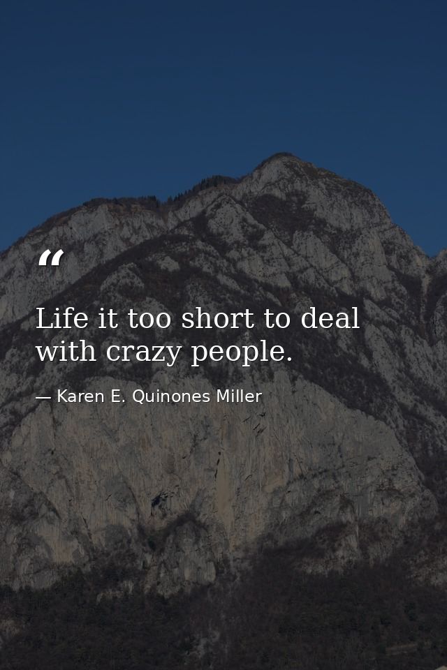 Life it too short to deal with crazy people. — Karen E. Quinones Miller
