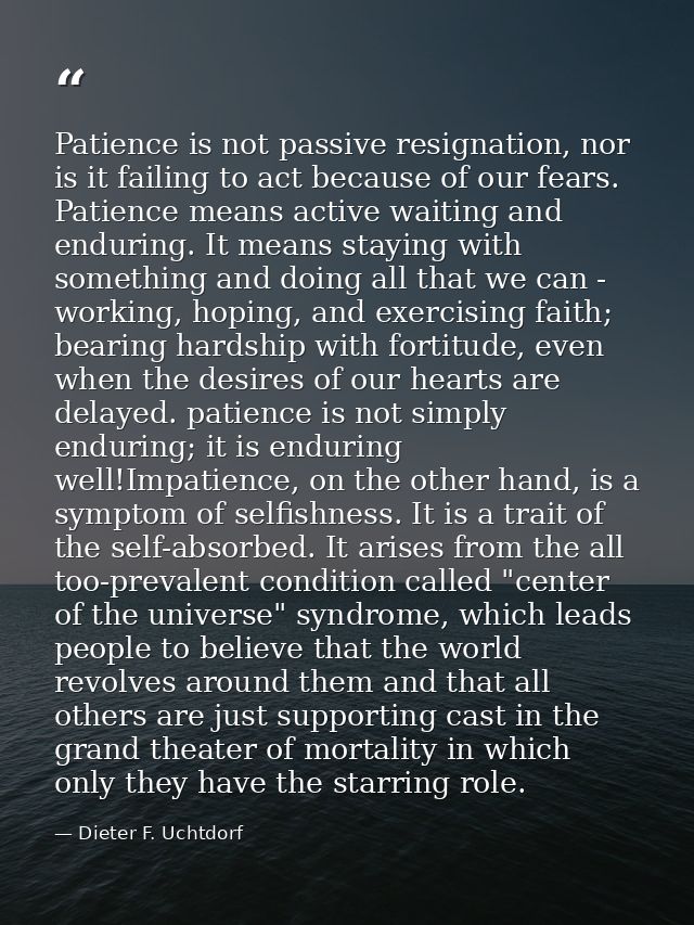 Patience is not passive resignation, nor is it failing to act because of our fears. Patience means active waiting and en — Dieter F. Uchtdorf