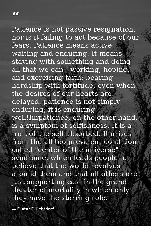 Patience is not passive resignation, nor is it failing to act because of our fears. Patience means active waiting and en — Dieter F. Uchtdorf