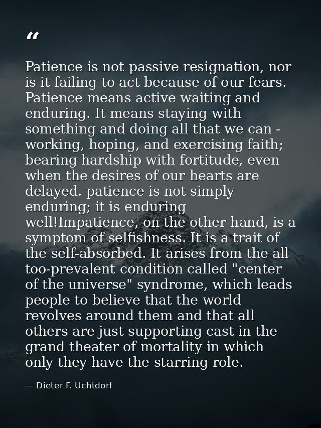 Patience is not passive resignation, nor is it failing to act because of our fears. Patience means active waiting and en — Dieter F. Uchtdorf