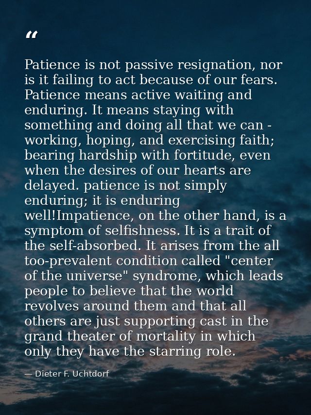 Patience is not passive resignation, nor is it failing to act because of our fears. Patience means active waiting and en — Dieter F. Uchtdorf