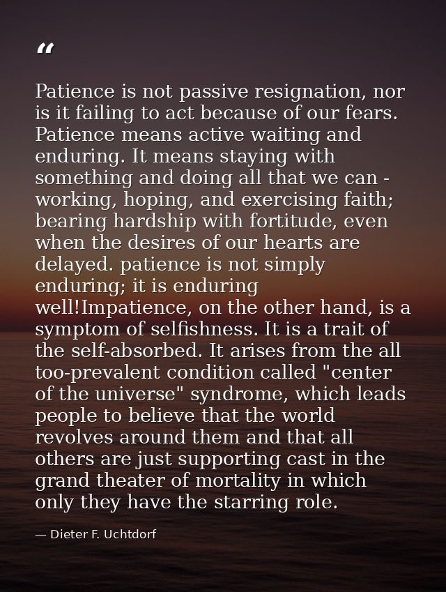 Patience is not passive resignation, nor is it failing to act because of our fears. Patience means active waiting and en — Dieter F. Uchtdorf
