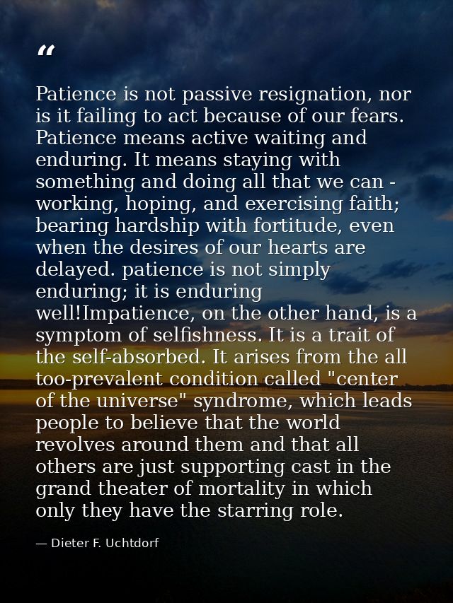 Patience is not passive resignation, nor is it failing to act because of our fears. Patience means active waiting and en — Dieter F. Uchtdorf