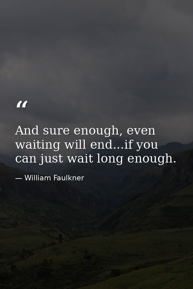 And sure enough, even waiting will end...if you can just wait long enough. — William Faulkner