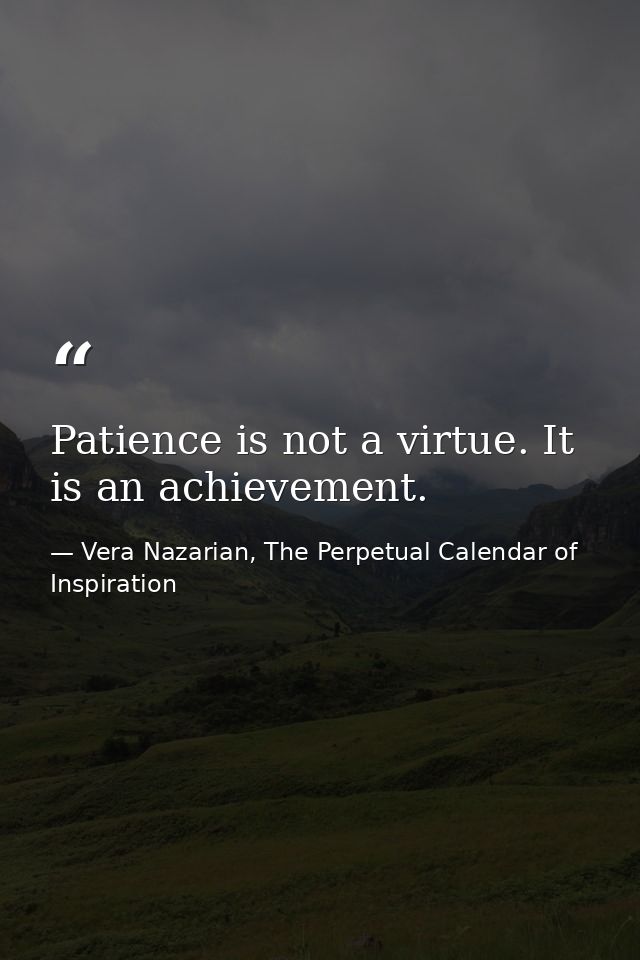 Patience is not a virtue. It is an achievement. — Vera Nazarian, The Perpetual Calendar of Inspiration