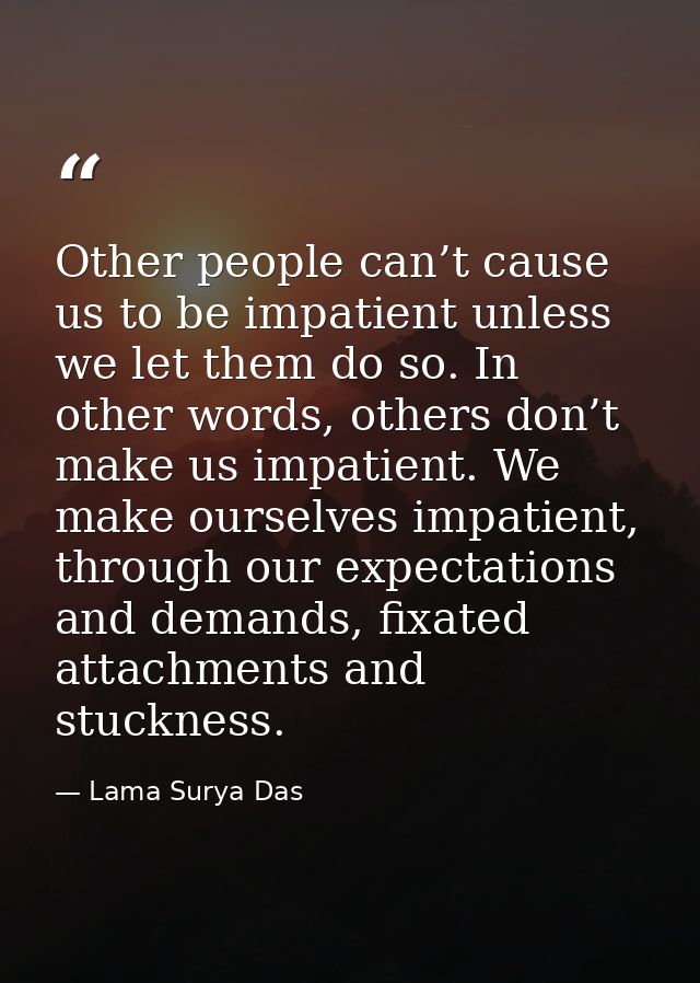 Other people can’t cause us to be impatient unless we let them do so. In other words, others don’t make us impatient. We — Lama Surya Das