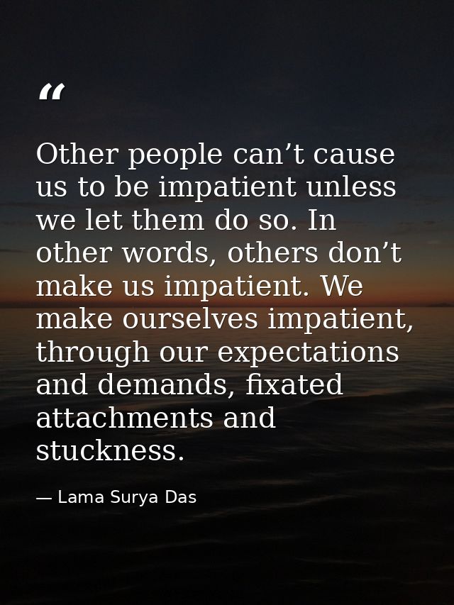 Other people can’t cause us to be impatient unless we let them do so. In other words, others don’t make us impatient. We — Lama Surya Das