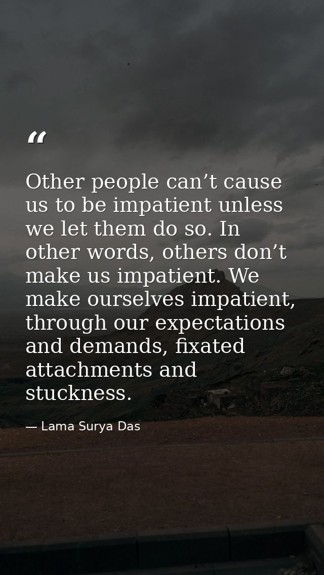 Other people can’t cause us to be impatient unless we let them do so. In other words, others don’t make us impatient. We — Lama Surya Das