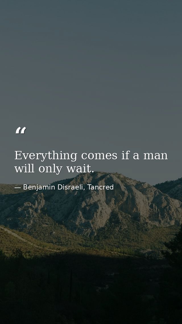 Everything comes if a man will only wait. — Benjamin Disraeli, Tancred