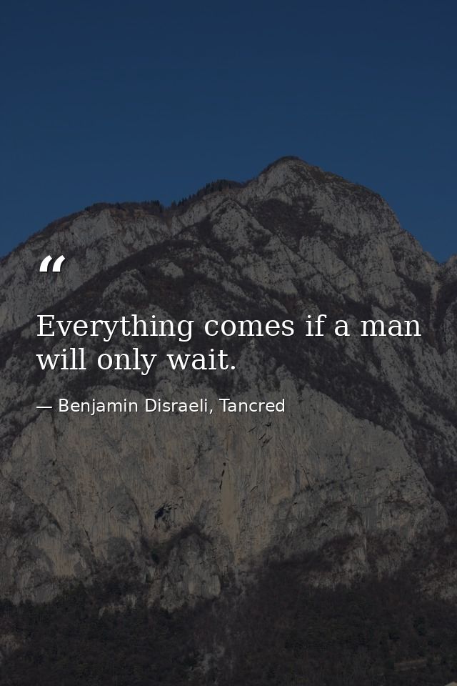 Everything comes if a man will only wait. — Benjamin Disraeli, Tancred