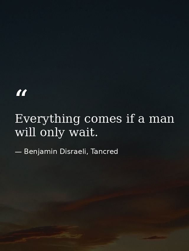 Everything comes if a man will only wait. — Benjamin Disraeli, Tancred