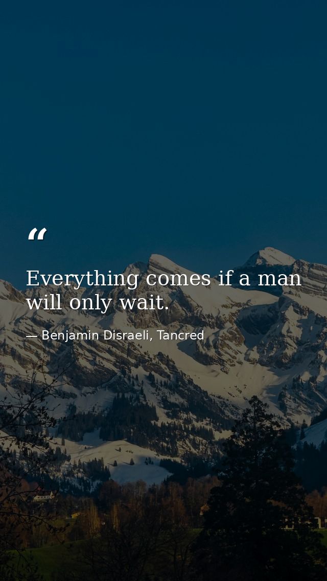 Everything comes if a man will only wait. — Benjamin Disraeli, Tancred