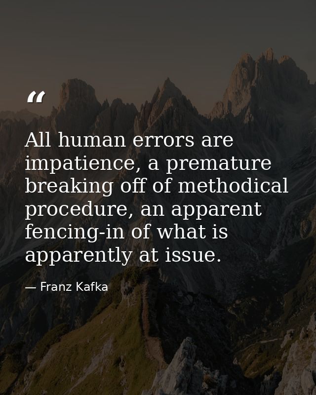 All human errors are impatience, a premature breaking off of methodical procedure, an apparent fencing-in of what is app — Franz Kafka