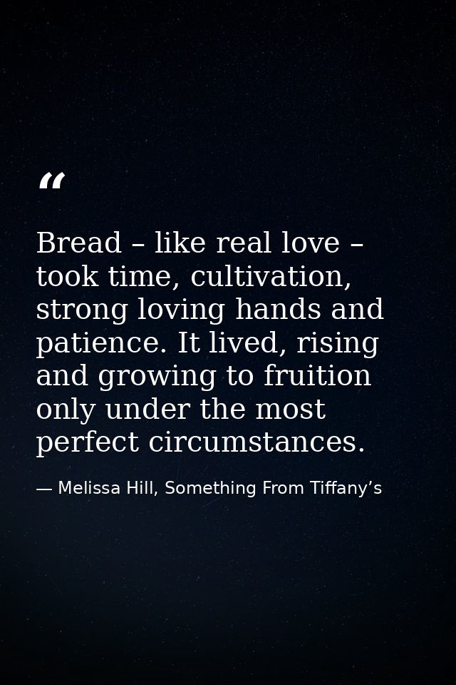 Bread – like real love – took time, cultivation, strong loving hands and patience. It lived, rising and growing to fruit — Melissa Hill, Something From Tiffany’s