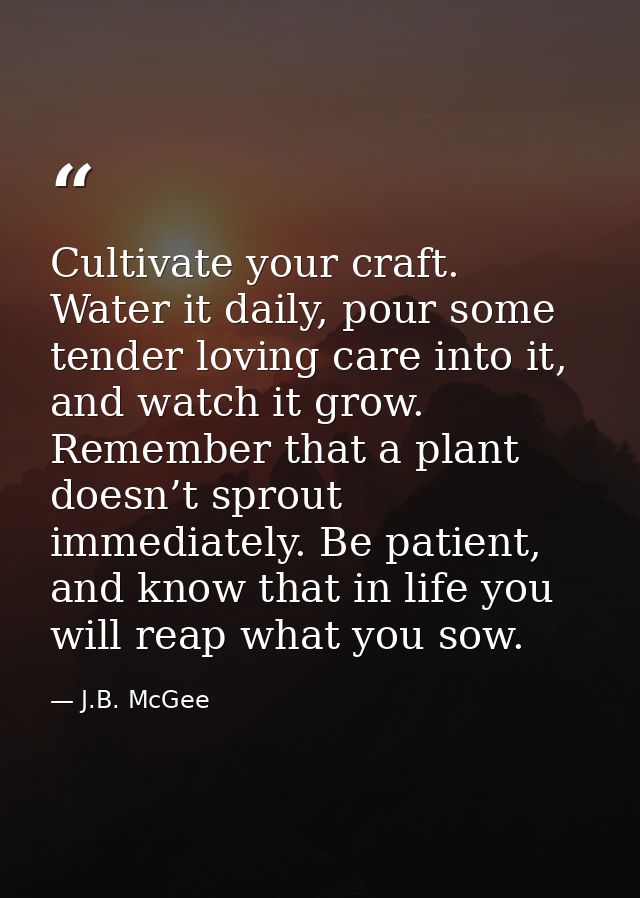 Cultivate your craft. Water it daily, pour some tender loving care into it, and watch it grow. Remember that a plant doe — J.B. McGee