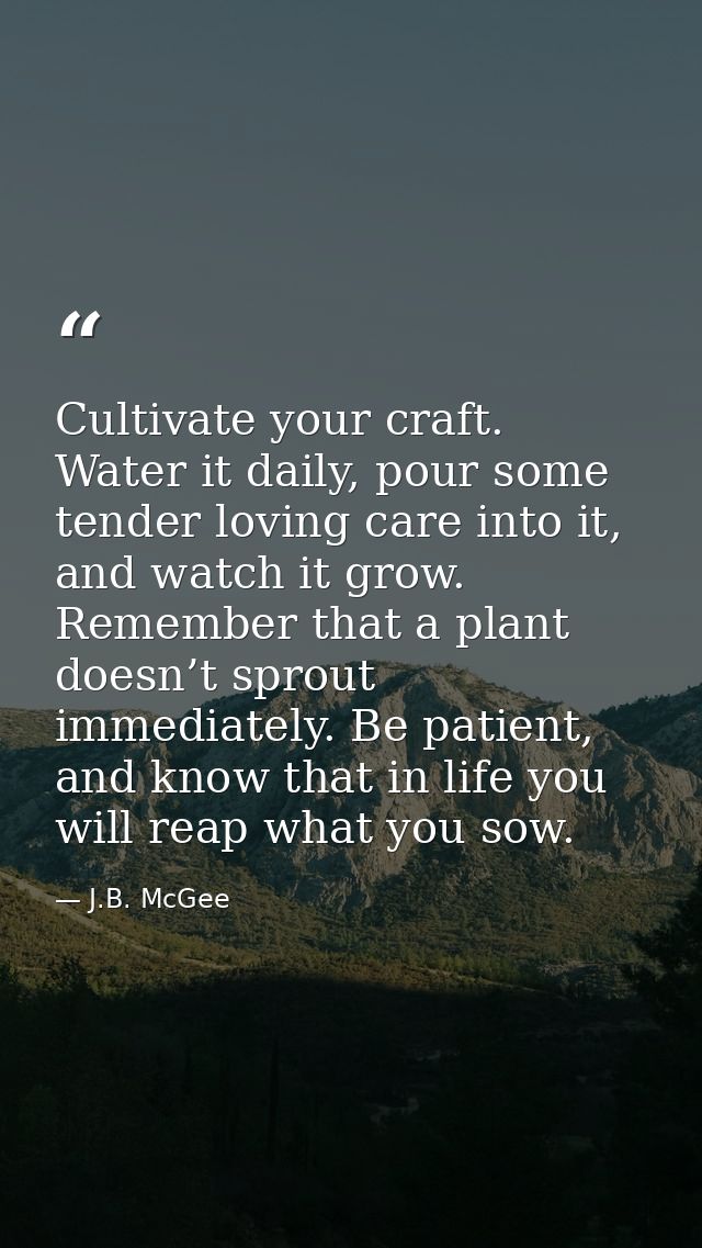 Cultivate your craft. Water it daily, pour some tender loving care into it, and watch it grow. Remember that a plant doe — J.B. McGee