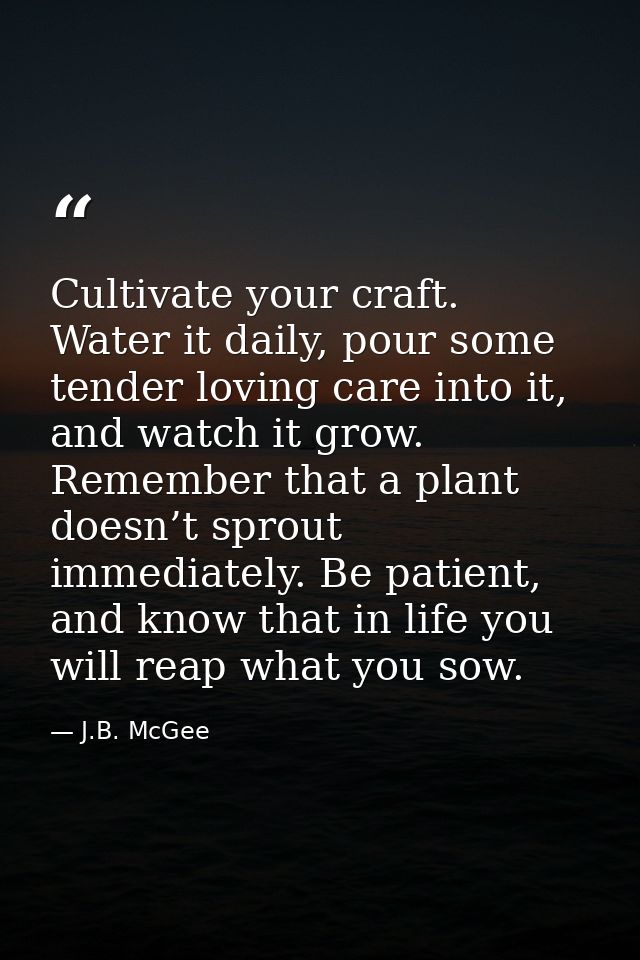 Cultivate your craft. Water it daily, pour some tender loving care into it, and watch it grow. Remember that a plant doe — J.B. McGee