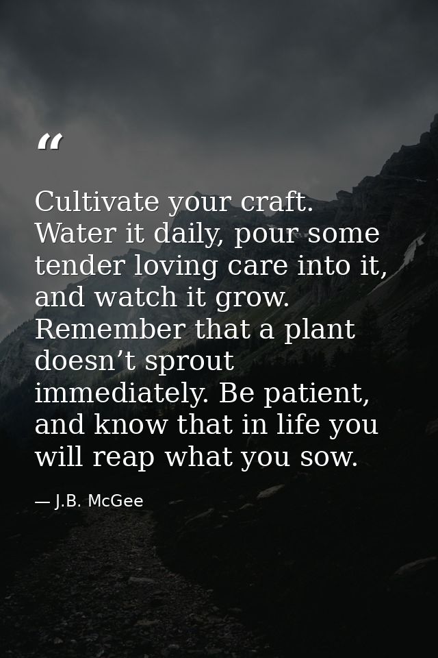 Cultivate your craft. Water it daily, pour some tender loving care into it, and watch it grow. Remember that a plant doe — J.B. McGee
