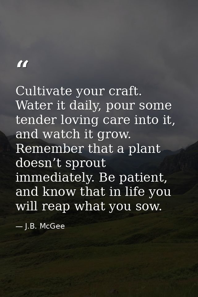Cultivate your craft. Water it daily, pour some tender loving care into it, and watch it grow. Remember that a plant doe — J.B. McGee