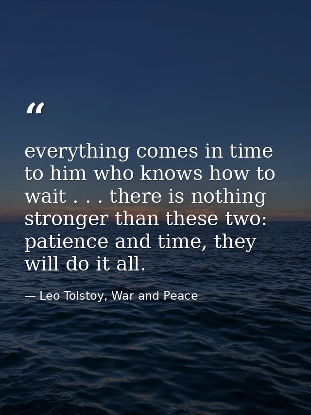 everything comes in time to him who knows how to wait . . . there is nothing stronger than these two: patience and time, — Leo Tolstoy, War and Peace