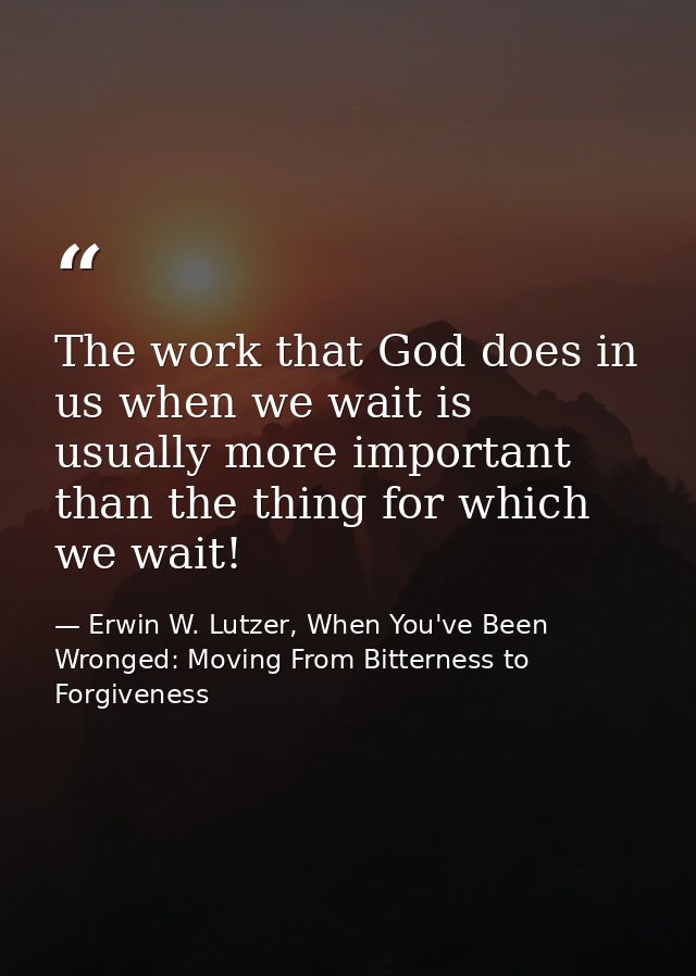 The work that God does in us when we wait is usually more important than the thing for which we wait! — Erwin W. Lutzer, When You've Been Wronged: Moving From Bitterness to Forgiveness