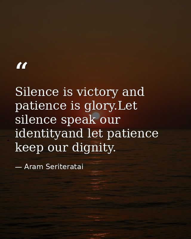 Silence is victory and patience is glory.Let silence speak our identityand let patience keep our dignity. — Aram Seriteratai