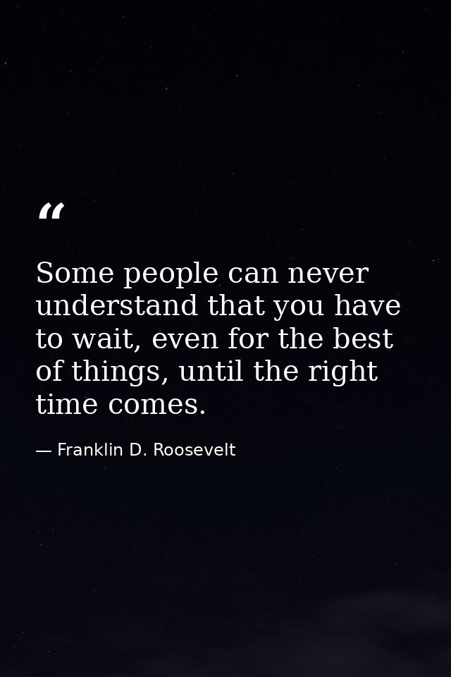 Some people can never understand that you have to wait, even for the best of things, until the right time comes. — Franklin D. Roosevelt