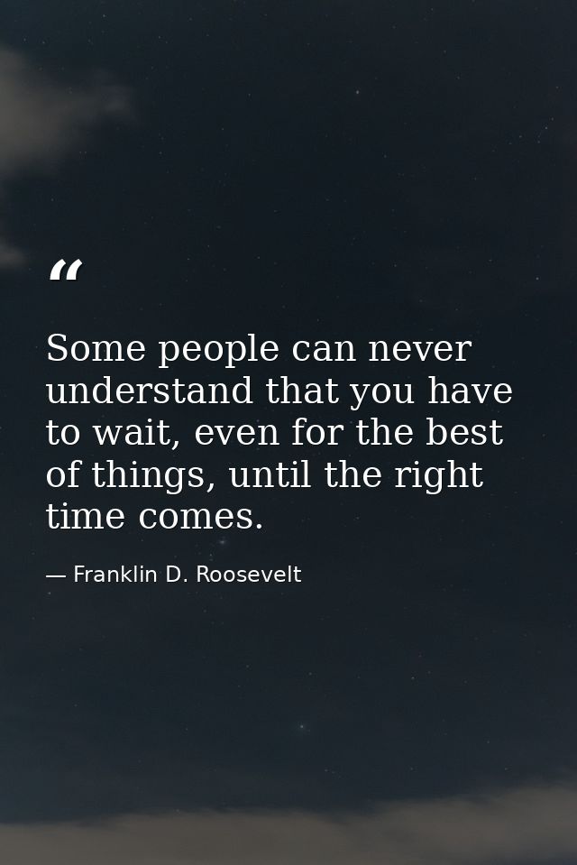 Some people can never understand that you have to wait, even for the best of things, until the right time comes. — Franklin D. Roosevelt