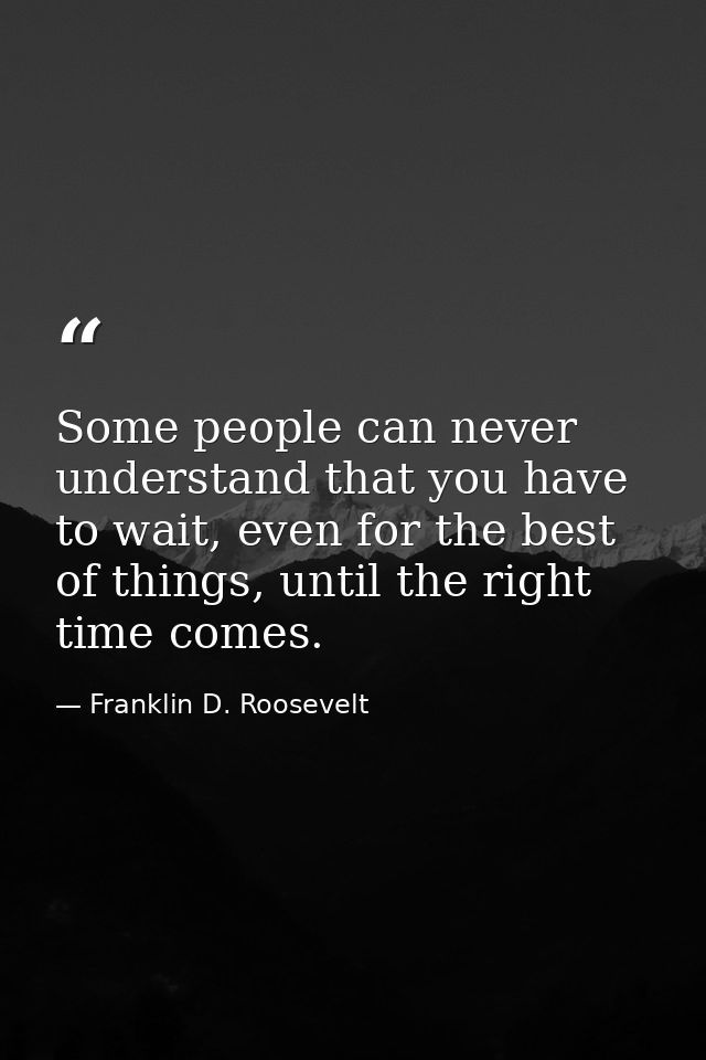 Some people can never understand that you have to wait, even for the best of things, until the right time comes. — Franklin D. Roosevelt