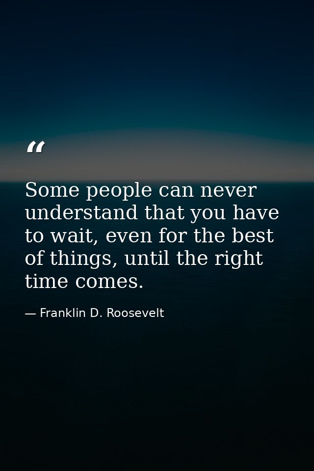 Some people can never understand that you have to wait, even for the best of things, until the right time comes. — Franklin D. Roosevelt