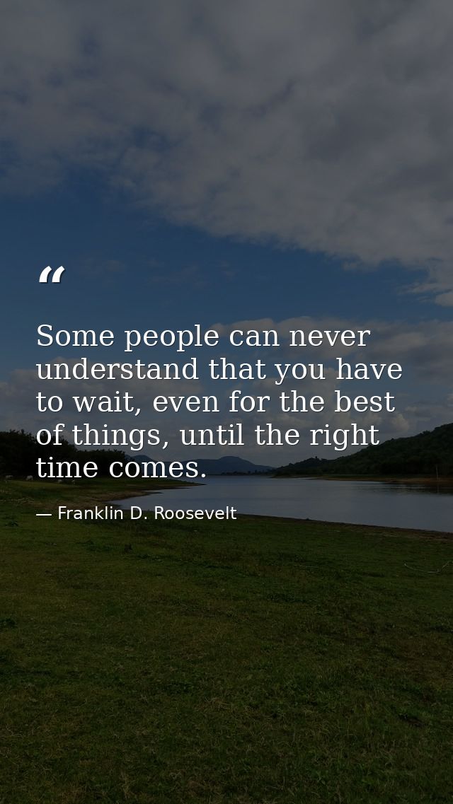 Some people can never understand that you have to wait, even for the best of things, until the right time comes. — Franklin D. Roosevelt