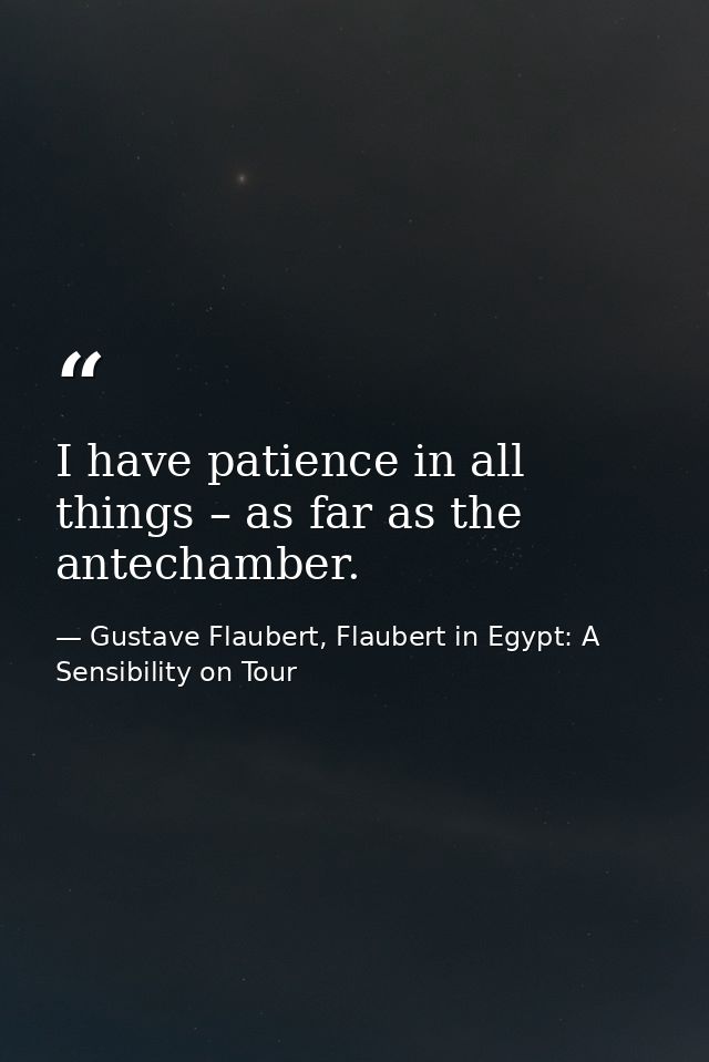 I have patience in all things – as far as the antechamber. — Gustave Flaubert, Flaubert in Egypt: A Sensibility on Tour