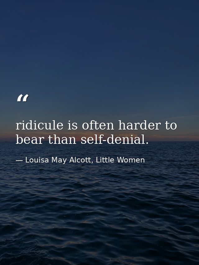 ridicule is often harder to bear than self-denial. — Louisa May Alcott, Little Women