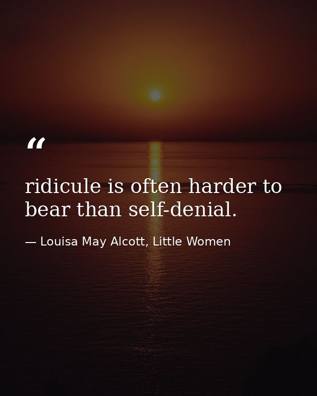 ridicule is often harder to bear than self-denial. — Louisa May Alcott, Little Women