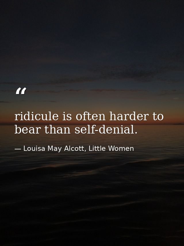 ridicule is often harder to bear than self-denial. — Louisa May Alcott, Little Women