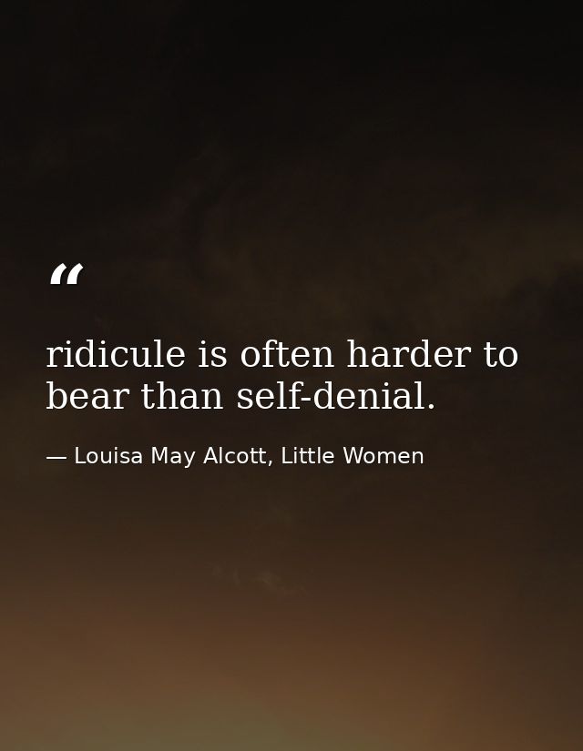 ridicule is often harder to bear than self-denial. — Louisa May Alcott, Little Women