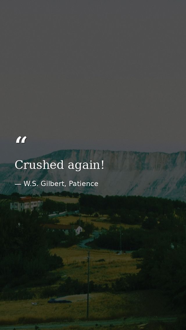 Crushed again! — W.S. Gilbert, Patience