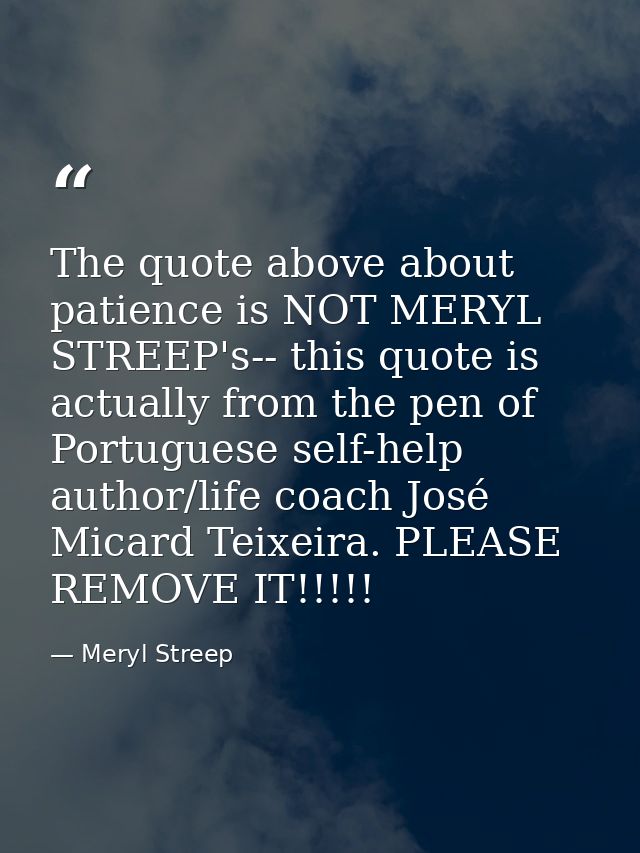 The quote above about patience is NOT MERYL STREEP's-- this quote is actually from the pen of Portuguese self-help autho — Meryl Streep