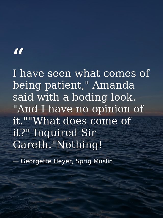 I have seen what comes of being patient," Amanda said with a boding look. "And I have no opinion of it.""What does come  — Georgette Heyer, Sprig Muslin