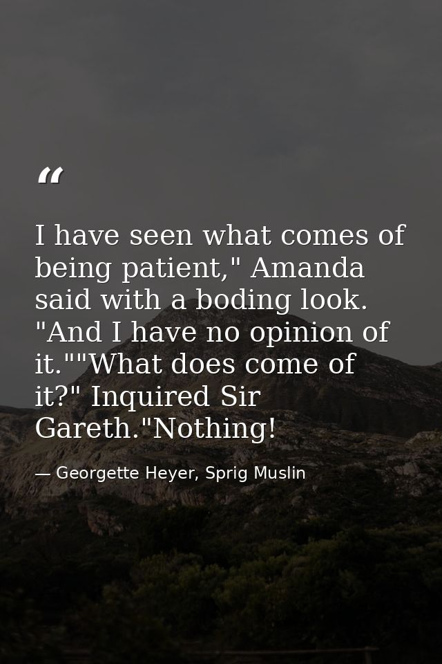 I have seen what comes of being patient," Amanda said with a boding look. "And I have no opinion of it.""What does come  — Georgette Heyer, Sprig Muslin