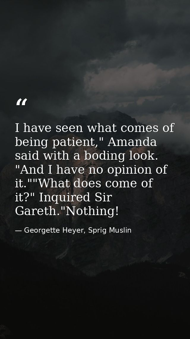 I have seen what comes of being patient," Amanda said with a boding look. "And I have no opinion of it.""What does come  — Georgette Heyer, Sprig Muslin