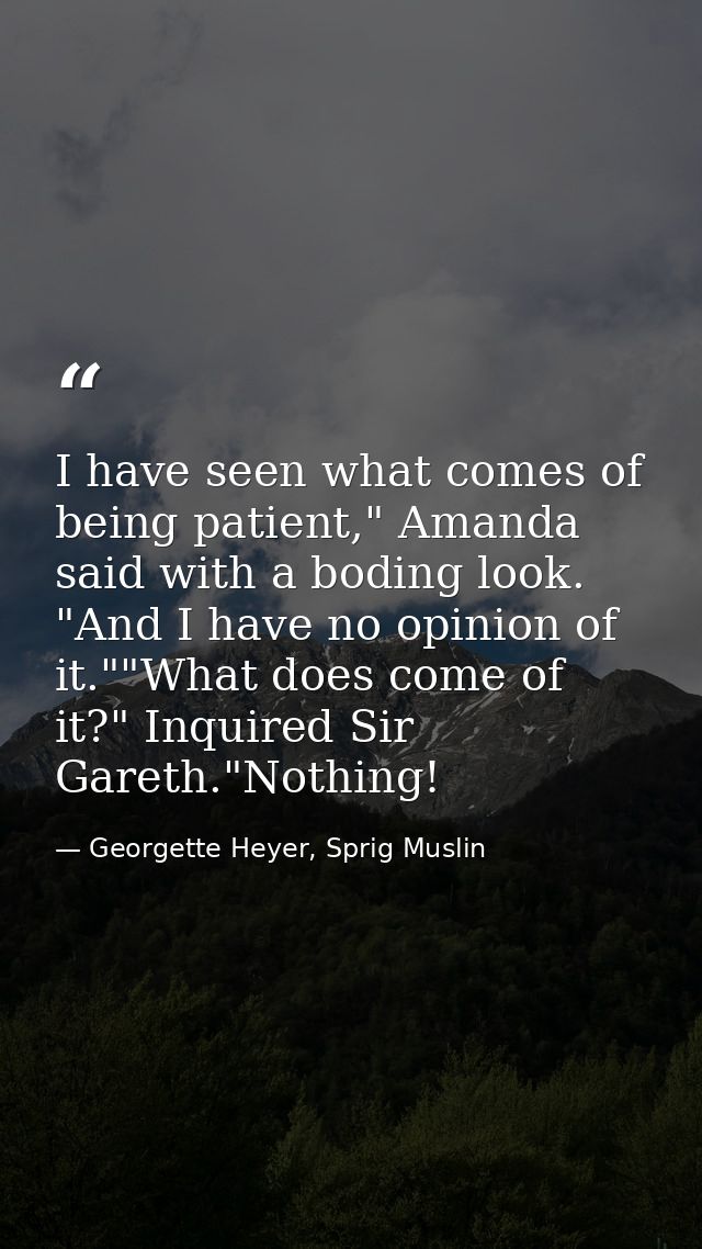 I have seen what comes of being patient," Amanda said with a boding look. "And I have no opinion of it.""What does come  — Georgette Heyer, Sprig Muslin