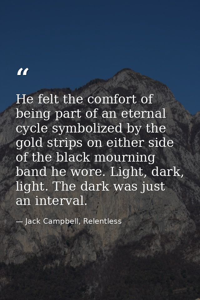 He felt the comfort of being part of an eternal cycle symbolized by the gold strips on either side of the black mourning — Jack Campbell, Relentless