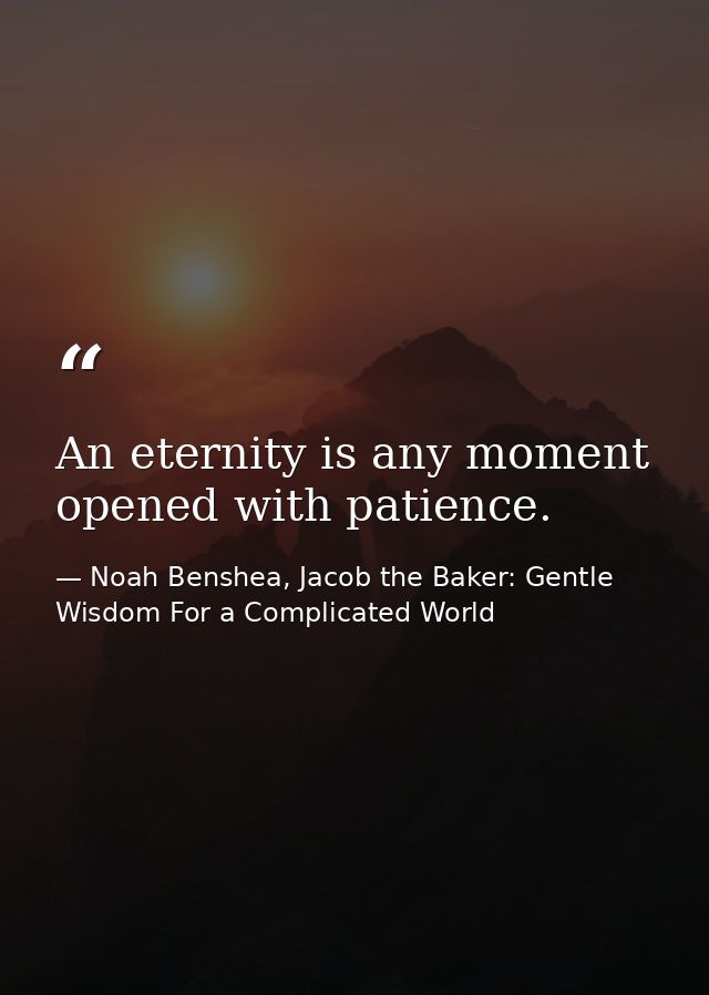 An eternity is any moment opened with patience. — Noah Benshea, Jacob the Baker: Gentle Wisdom For a Complicated World