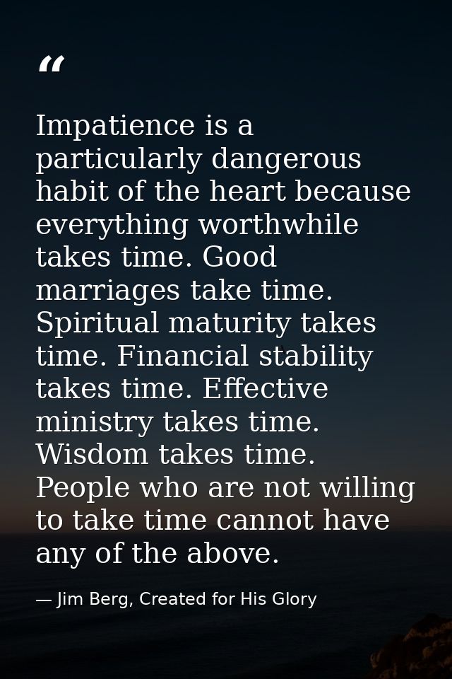 Impatience is a particularly dangerous habit of the heart because everything worthwhile takes time. Good marriages take  — Jim Berg, Created for His Glory