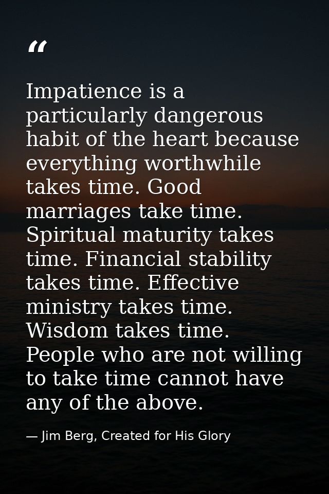 Impatience is a particularly dangerous habit of the heart because everything worthwhile takes time. Good marriages take  — Jim Berg, Created for His Glory